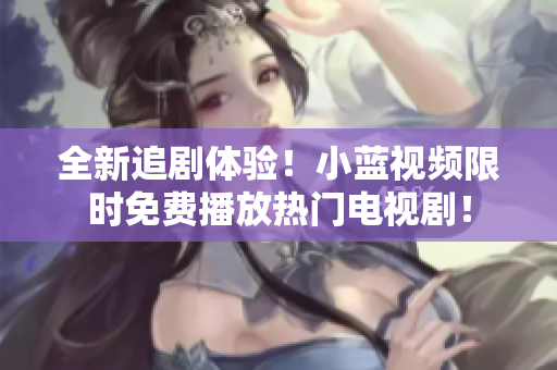 全新追剧体验！小蓝视频限时免费播放热门电视剧！