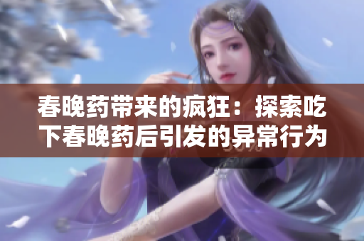 春晚药带来的疯狂:探索吃下春晚药后引发的异常行为与体验 春晚药带来的疯狂:探索吃下春晚药后引发的异常行为与体验