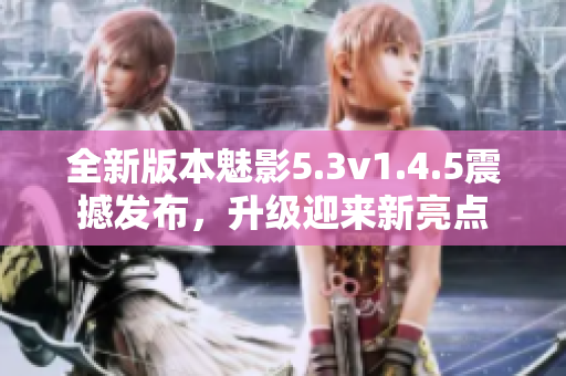 全新版本魅影5.3v1.4.5震撼发布，升级迎来新亮点