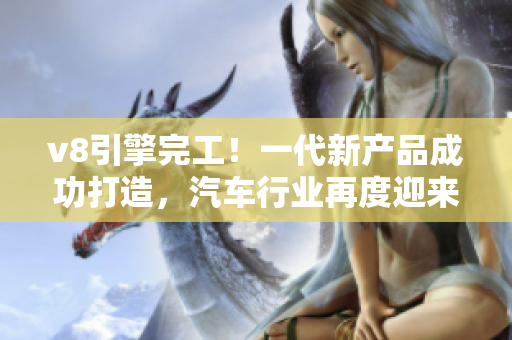 v8引擎完工！一代新产品成功打造，汽车行业再度迎来巅峰