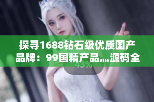探寻1688钻石级优质国产品牌：99国精产品灬源码全面解析