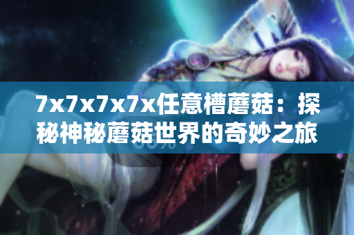 7x7x7x7x任意槽蘑菇：探秘神秘蘑菇世界的奇妙之旅