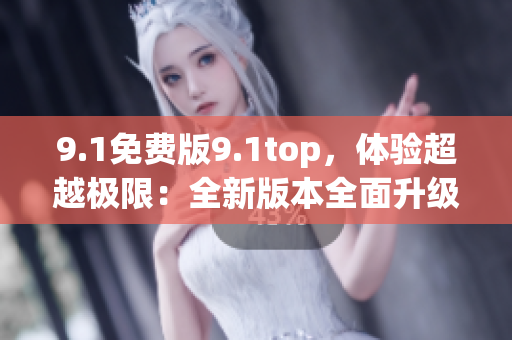 9.1免费版9.1top，体验超越极限：全新版本全面升级