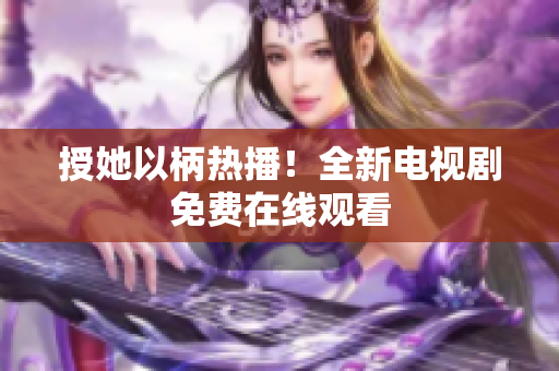 授她以柄热播！全新电视剧免费在线观看