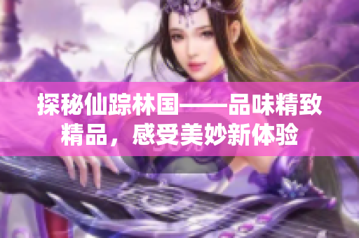 探秘仙踪林国——品味精致精品，感受美妙新体验