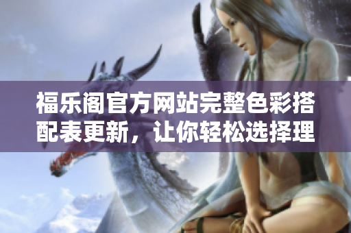 福乐阁官方网站完整色彩搭配表更新，让你轻松选择理想色彩
