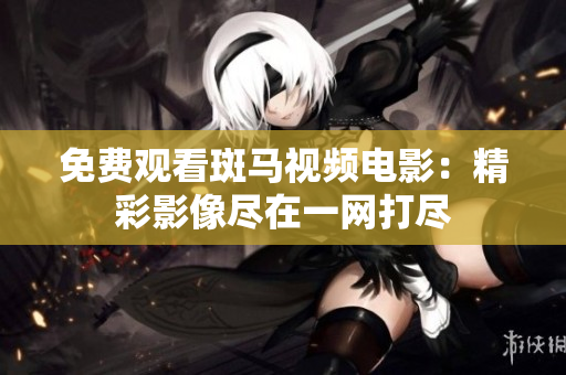 免费观看斑马视频电影：精彩影像尽在一网打尽