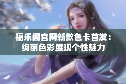 福乐阁官网新款色卡首发：绚丽色彩展现个性魅力