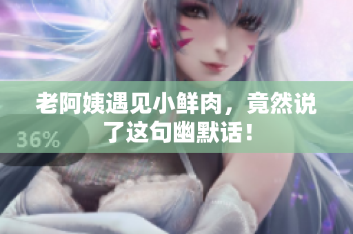老阿姨遇见小鲜肉，竟然说了这句幽默话！