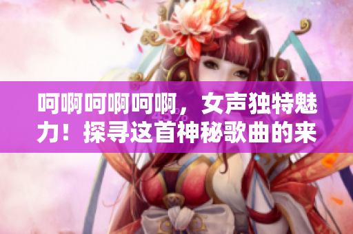 呵啊呵啊呵啊，女声独特魅力！探寻这首神秘歌曲的来历