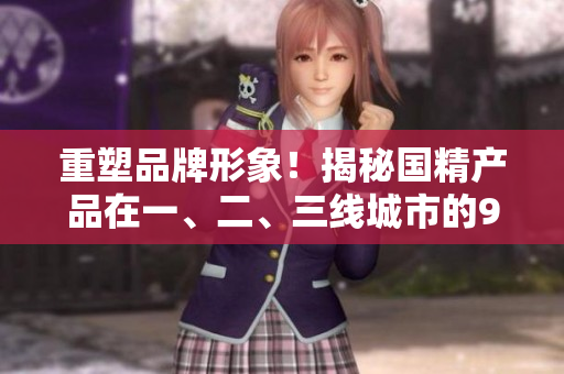 重塑品牌形象！揭秘国精产品在一、二、三线城市的999秘籍