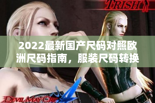 2022最新国产尺码对照欧洲尺码指南，服装尺码转换大揭秘