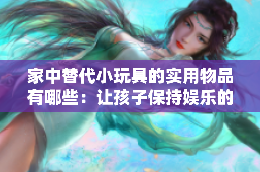 家中替代小玩具的实用物品有哪些：让孩子保持娱乐的新奇选择