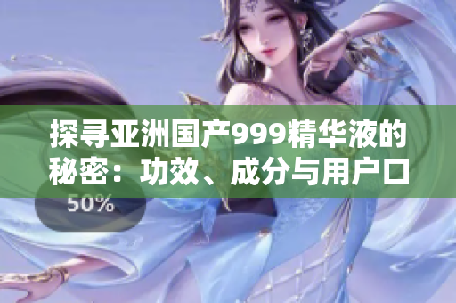 探寻亚洲国产999精华液的秘密：功效、成分与用户口碑解析