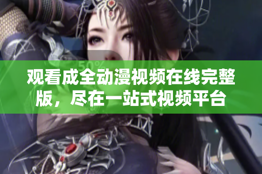 观看成全动漫视频在线完整版，尽在一站式视频平台