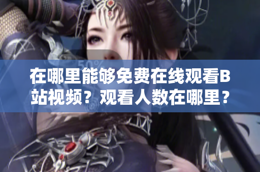 在哪里能够免费在线观看B站视频？观看人数在哪里？