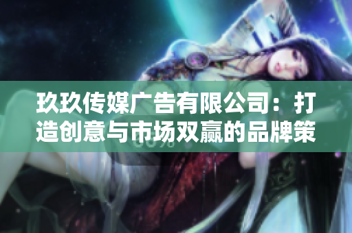 玖玖传媒广告有限公司：打造创意与市场双赢的品牌策略方案