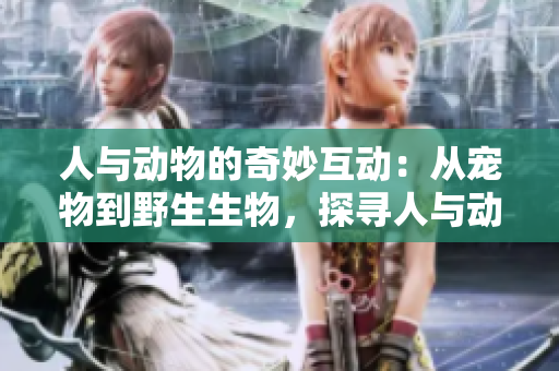 人与动物的奇妙互动:从宠物到野生生物,探寻人与动物的共生之道 人与动物的奇妙互动:从宠物到野生生物,探寻人与动物的共生之道