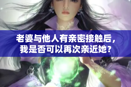 老婆与他人有亲密接触后，我是否可以再次亲近她？