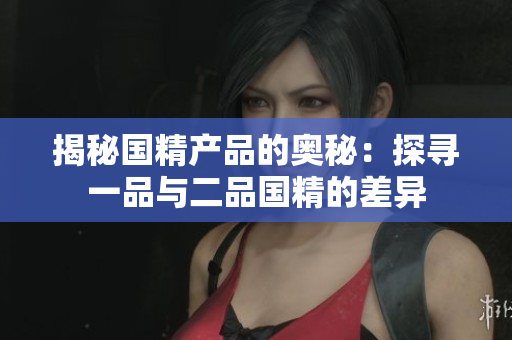 揭秘国精产品的奥秘：探寻一品与二品国精的差异