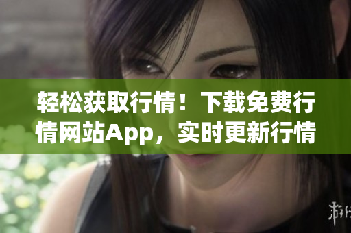 轻松获取行情！下载免费行情网站App，实时更新行情数据！