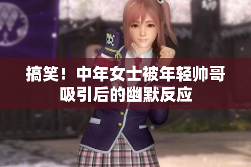 搞笑！中年女士被年轻帅哥吸引后的幽默反应