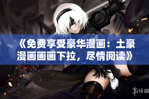 《免费享受豪华漫画:土豪漫画画画下拉,尽情阅读》 《免费享受豪华漫画:土豪漫画画画下拉,尽情阅读》