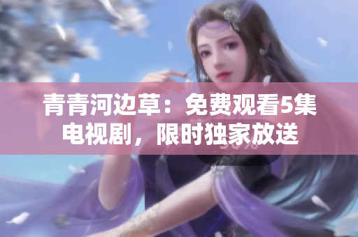 青青河边草：免费观看5集电视剧，限时独家放送
