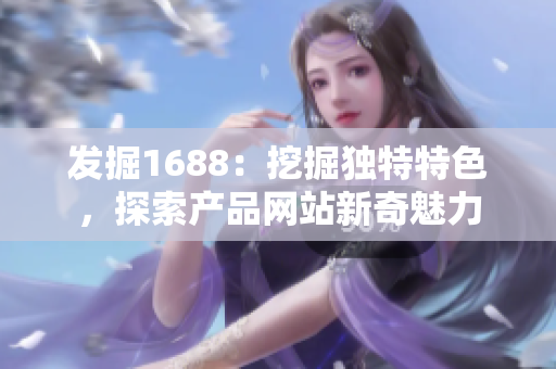 发掘1688：挖掘独特特色，探索产品网站新奇魅力