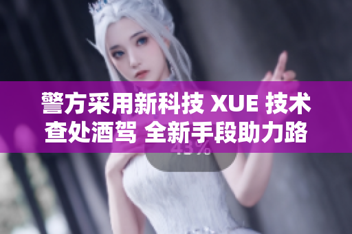 警方采用新科技 XUE 技术查处酒驾 全新手段助力路面安全