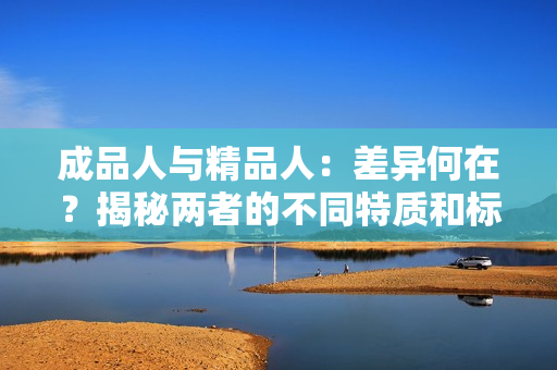 成品人与精品人：差异何在？揭秘两者的不同特质和标准