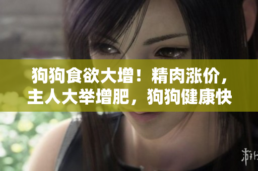 狗狗食欲大增！精肉涨价，主人大举增肥，狗狗健康快乐吃货成长势头强劲