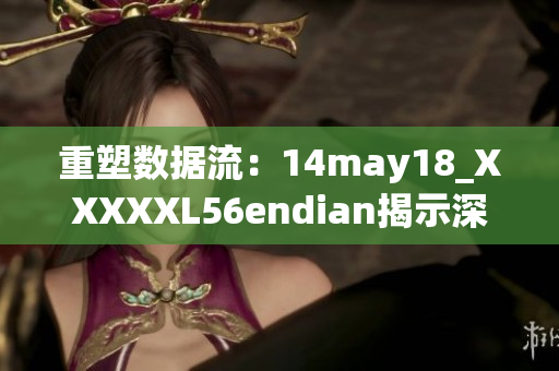 重塑数据流：14may18_XXXXXL56endian揭示深层次编码之迷