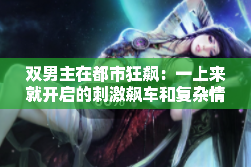 双男主在都市狂飙：一上来就开启的刺激飙车和复杂情感的戏剧之旅