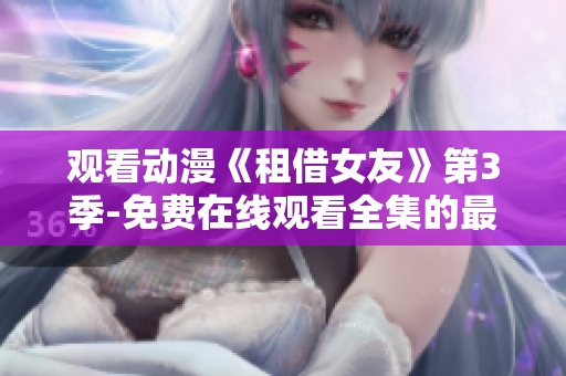 观看动漫《租借女友》第3季-免费在线观看全集的最佳方法