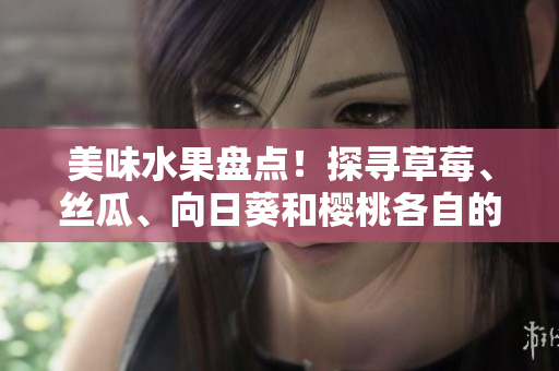 美味水果盘点！探寻草莓、丝瓜、向日葵和樱桃各自的惊人功效
