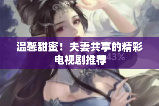 温馨甜蜜！夫妻共享的精彩电视剧推荐