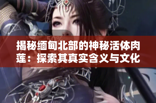 揭秘缅甸北部的神秘活体肉莲：探索其真实含义与文化背景