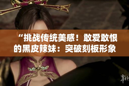 “挑战传统美感！敢爱敢恨的黑皮辣妹：突破刻板形象的时尚新风潮”