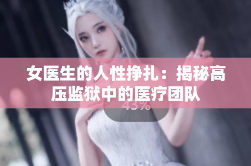 女医生的人性挣扎：揭秘高压监狱中的医疗团队