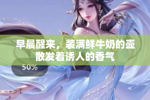 早晨醒来，装满鲜牛奶的壶散发着诱人的香气