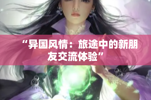 “异国风情：旅途中的新朋友交流体验”