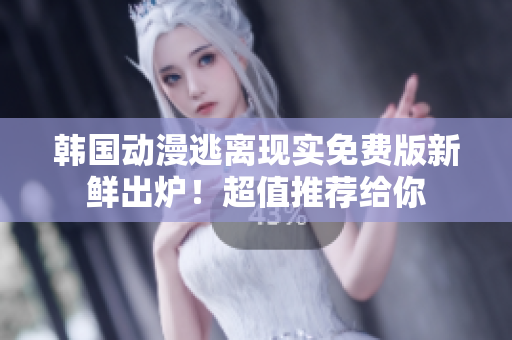 韩国动漫逃离现实免费版新鲜出炉！超值推荐给你