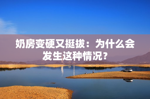 奶房变硬又挺拔：为什么会发生这种情况？
