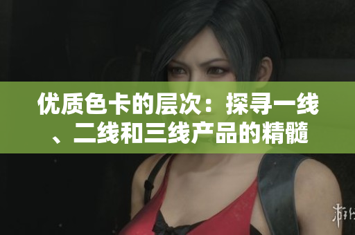 优质色卡的层次：探寻一线、二线和三线产品的精髓