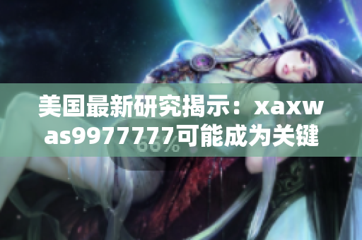 美国最新研究揭示：xaxwas9977777可能成为关键技术突破