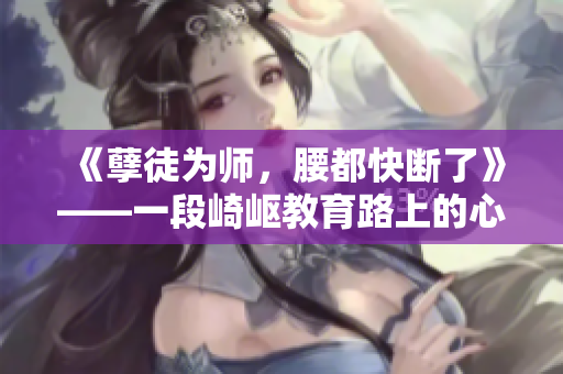《孽徒为师，腰都快断了》——一段崎岖教育路上的心路历程