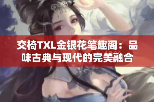 交椅TXL金银花笔趣阁：品味古典与现代的完美融合