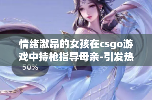 情绪激昂的女孩在csgo游戏中持枪指导母亲-引发热议