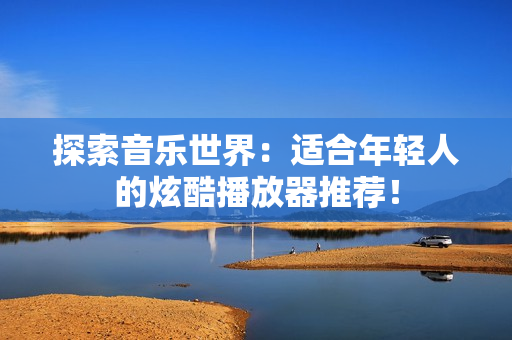 探索音乐世界：适合年轻人的炫酷播放器推荐！